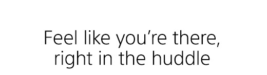 Feel like you're there, right in the huddle